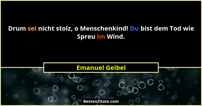 Drum sei nicht stolz, o Menschenkind! Du bist dem Tod wie Spreu im Wind.... - Emanuel Geibel