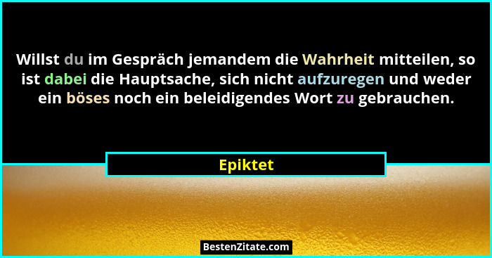 Willst du im Gespräch jemandem die Wahrheit mitteilen, so ist dabei die Hauptsache, sich nicht aufzuregen und weder ein böses noch ein belei... - Epiktet