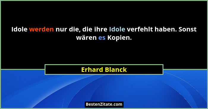 Idole werden nur die, die ihre Idole verfehlt haben. Sonst wären es Kopien.... - Erhard Blanck