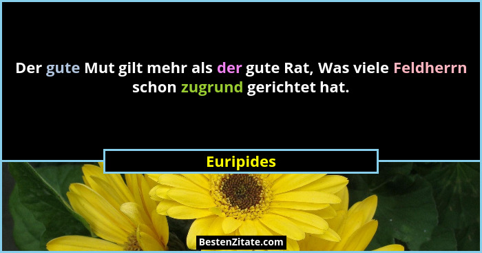 Der gute Mut gilt mehr als der gute Rat, Was viele Feldherrn schon zugrund gerichtet hat.... - Euripides