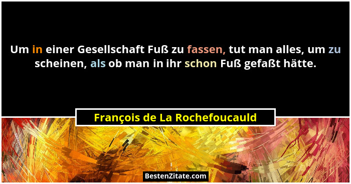 Um in einer Gesellschaft Fuß zu fassen, tut man alles, um zu scheinen, als ob man in ihr schon Fuß gefaßt hätte.... - François de La Rochefoucauld