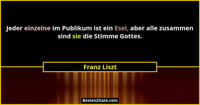 Jeder einzelne im Publikum ist ein Esel, aber alle zusammen sind sie die Stimme Gottes.... - Franz Liszt