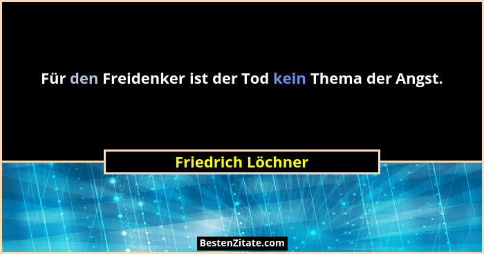 Für den Freidenker ist der Tod kein Thema der Angst.... - Friedrich Löchner