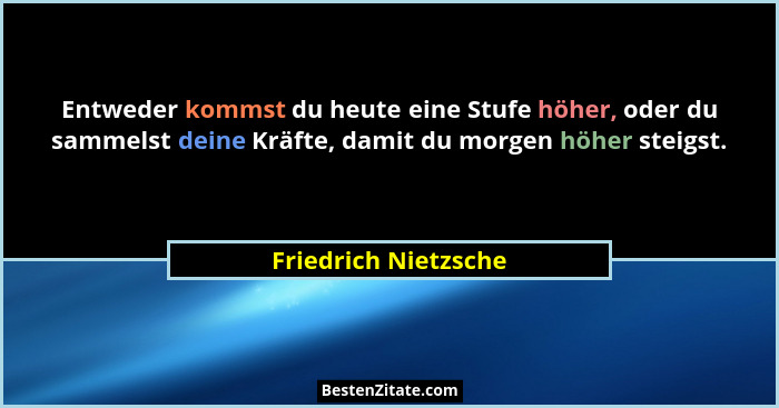 Entweder kommst du heute eine Stufe höher, oder du sammelst deine Kräfte, damit du morgen höher steigst.... - Friedrich Nietzsche