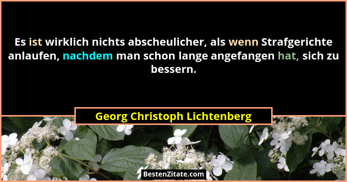 Es ist wirklich nichts abscheulicher, als wenn Strafgerichte anlaufen, nachdem man schon lange angefangen hat, sich zu b... - Georg Christoph Lichtenberg