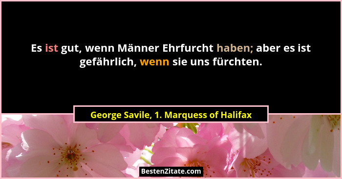 Es ist gut, wenn Männer Ehrfurcht haben; aber es ist gefährlich, wenn sie uns fürchten.... - George Savile, 1. Marquess of Halifax
