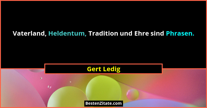 Vaterland, Heldentum, Tradition und Ehre sind Phrasen.... - Gert Ledig