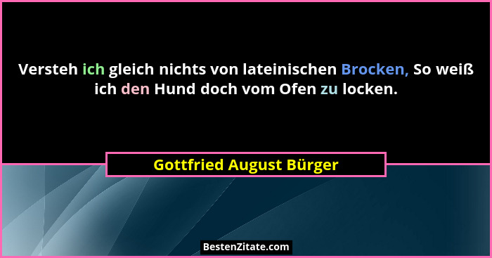 Versteh ich gleich nichts von lateinischen Brocken, So weiß ich den Hund doch vom Ofen zu locken.... - Gottfried August Bürger