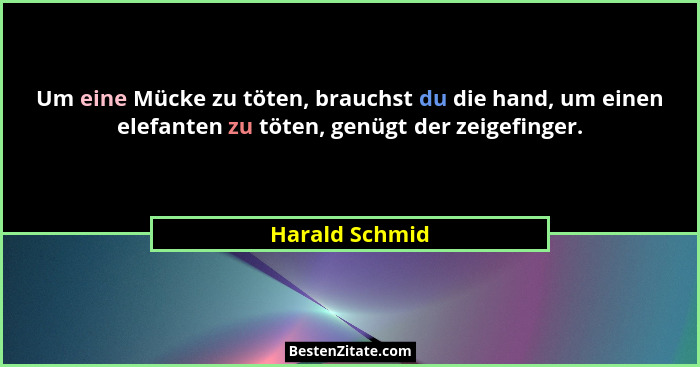 Um eine Mücke zu töten, brauchst du die hand, um einen elefanten zu töten, genügt der zeigefinger.... - Harald Schmid