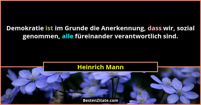Demokratie ist im Grunde die Anerkennung, dass wir, sozial genommen, alle füreinander verantwortlich sind.... - Heinrich Mann
