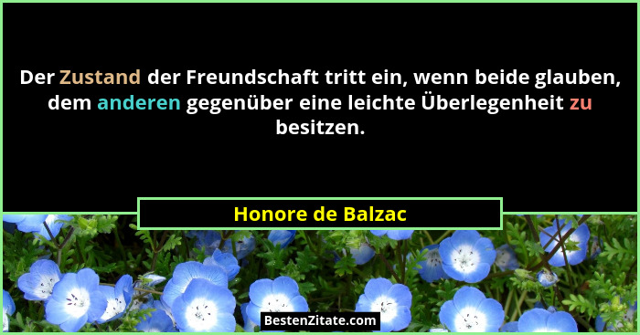 Der Zustand der Freundschaft tritt ein, wenn beide glauben, dem anderen gegenüber eine leichte Überlegenheit zu besitzen.... - Honore de Balzac