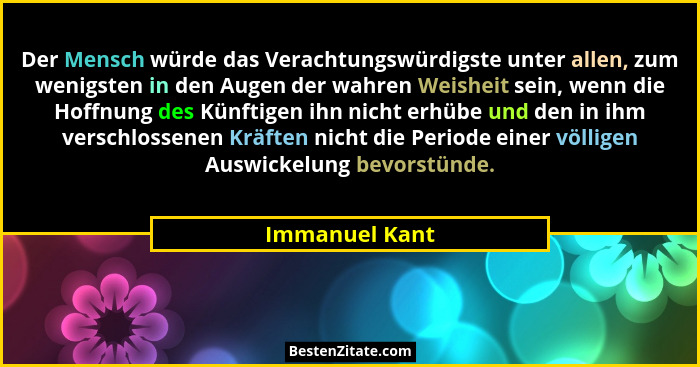 Der Mensch würde das Verachtungswürdigste unter allen, zum wenigsten in den Augen der wahren Weisheit sein, wenn die Hoffnung des Künf... - Immanuel Kant