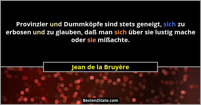 Provinzler und Dummköpfe sind stets geneigt, sich zu erbosen und zu glauben, daß man sich über sie lustig mache oder sie mißachte... - Jean de la Bruyère