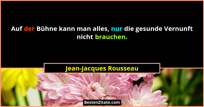 Auf der Bühne kann man alles, nur die gesunde Vernunft nicht brauchen.... - Jean-Jacques Rousseau