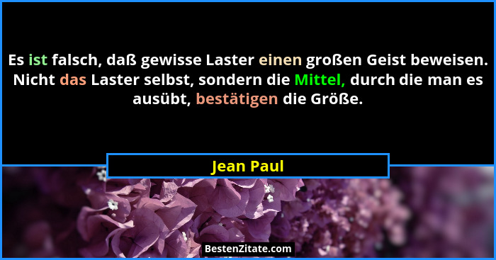 Es ist falsch, daß gewisse Laster einen großen Geist beweisen. Nicht das Laster selbst, sondern die Mittel, durch die man es ausübt, bestä... - Jean Paul