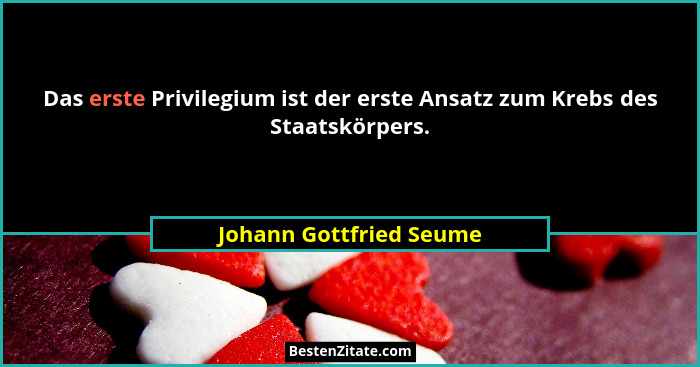 Das erste Privilegium ist der erste Ansatz zum Krebs des Staatskörpers.... - Johann Gottfried Seume
