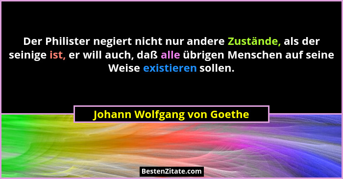 Der Philister negiert nicht nur andere Zustände, als der seinige ist, er will auch, daß alle übrigen Menschen auf seine W... - Johann Wolfgang von Goethe