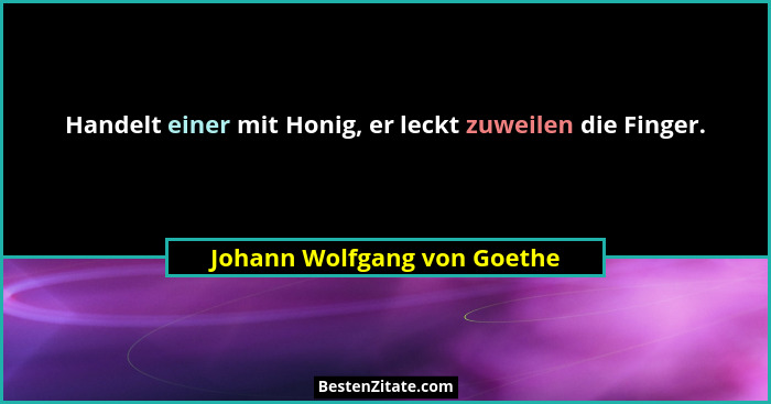Handelt einer mit Honig, er leckt zuweilen die Finger.... - Johann Wolfgang von Goethe