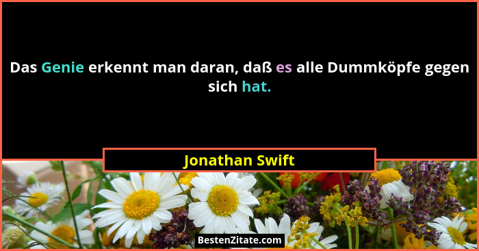 Das Genie erkennt man daran, daß es alle Dummköpfe gegen sich hat.... - Jonathan Swift