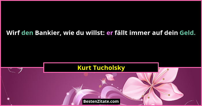 Wirf den Bankier, wie du willst: er fällt immer auf dein Geld.... - Kurt Tucholsky