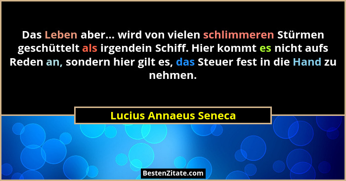 Das Leben aber... wird von vielen schlimmeren Stürmen geschüttelt als irgendein Schiff. Hier kommt es nicht aufs Reden an, son... - Lucius Annaeus Seneca
