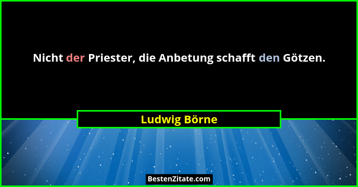 Nicht der Priester, die Anbetung schafft den Götzen.... - Ludwig Börne