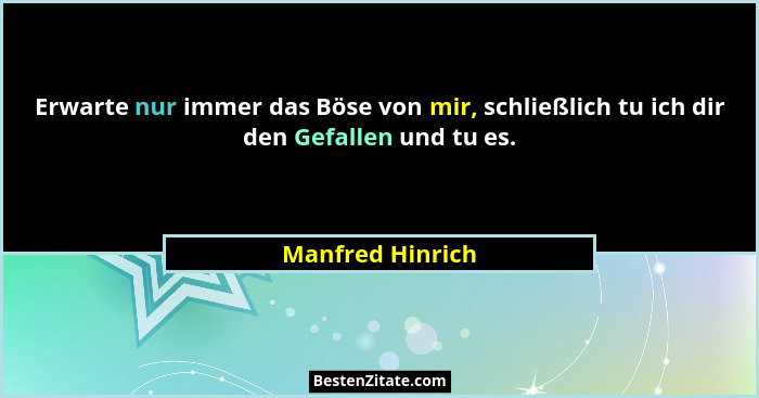 Erwarte nur immer das Böse von mir, schließlich tu ich dir den Gefallen und tu es.... - Manfred Hinrich