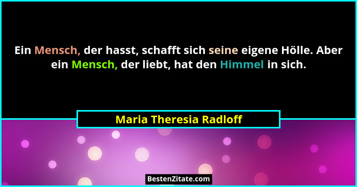 Ein Mensch, der hasst, schafft sich seine eigene Hölle. Aber ein Mensch, der liebt, hat den Himmel in sich.... - Maria Theresia Radloff