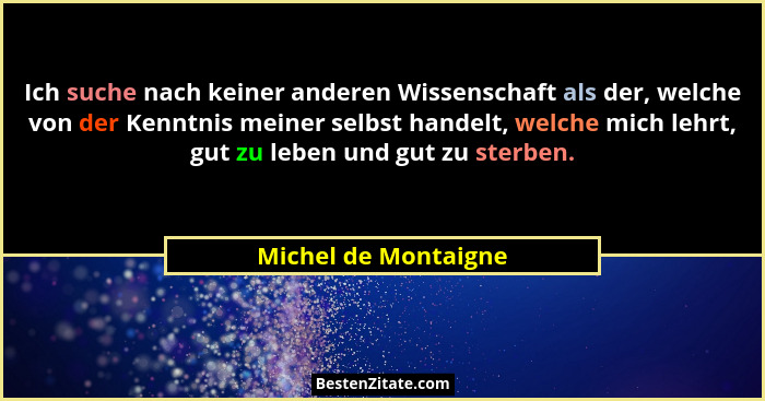 Ich suche nach keiner anderen Wissenschaft als der, welche von der Kenntnis meiner selbst handelt, welche mich lehrt, gut zu leb... - Michel de Montaigne