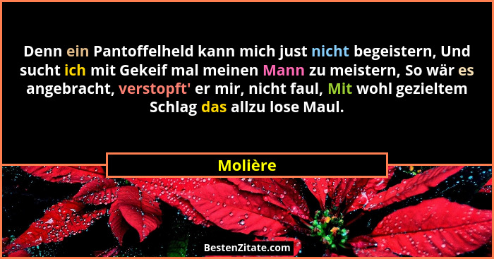 Denn ein Pantoffelheld kann mich just nicht begeistern, Und sucht ich mit Gekeif mal meinen Mann zu meistern, So wär es angebracht, verstopf... - Molière