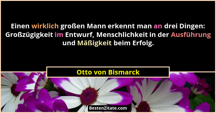 Einen wirklich großen Mann erkennt man an drei Dingen: Großzügigkeit im Entwurf, Menschlichkeit in der Ausführung und Mäßigkeit be... - Otto von Bismarck