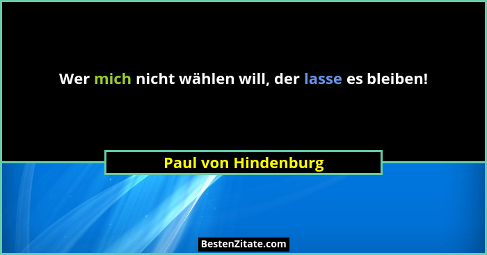 Wer mich nicht wählen will, der lasse es bleiben!... - Paul von Hindenburg