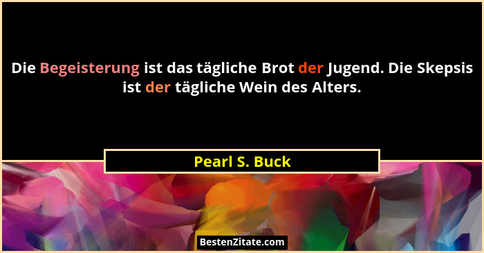 Die Begeisterung ist das tägliche Brot der Jugend. Die Skepsis ist der tägliche Wein des Alters.... - Pearl S. Buck