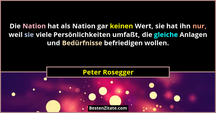 Die Nation hat als Nation gar keinen Wert, sie hat ihn nur, weil sie viele Persönlichkeiten umfaßt, die gleiche Anlagen und Bedürfnis... - Peter Rosegger
