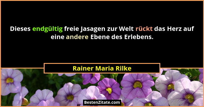 Dieses endgültig freie Jasagen zur Welt rückt das Herz auf eine andere Ebene des Erlebens.... - Rainer Maria Rilke