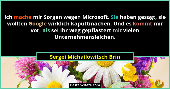 Ich mache mir Sorgen wegen Microsoft. Sie haben gesagt, sie wollten Google wirklich kaputtmachen. Und es kommt mir vor, a... - Sergei Michailowitsch Brin