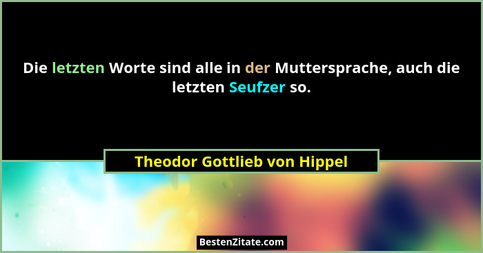 Die letzten Worte sind alle in der Muttersprache, auch die letzten Seufzer so.... - Theodor Gottlieb von Hippel