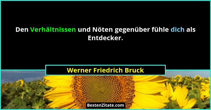 Den Verhältnissen und Nöten gegenüber fühle dich als Entdecker.... - Werner Friedrich Bruck