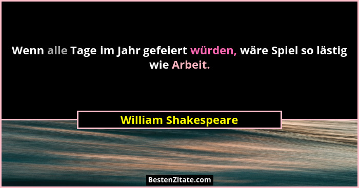 Wenn alle Tage im Jahr gefeiert würden, wäre Spiel so lästig wie Arbeit.... - William Shakespeare