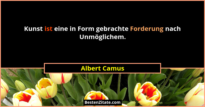 Kunst ist eine in Form gebrachte Forderung nach Unmöglichem.... - Albert Camus