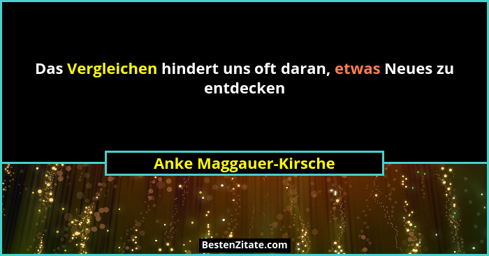 Das Vergleichen hindert uns oft daran, etwas Neues zu entdecken... - Anke Maggauer-Kirsche