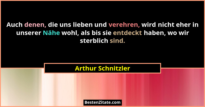 Auch denen, die uns lieben und verehren, wird nicht eher in unserer Nähe wohl, als bis sie entdeckt haben, wo wir sterblich sind.... - Arthur Schnitzler