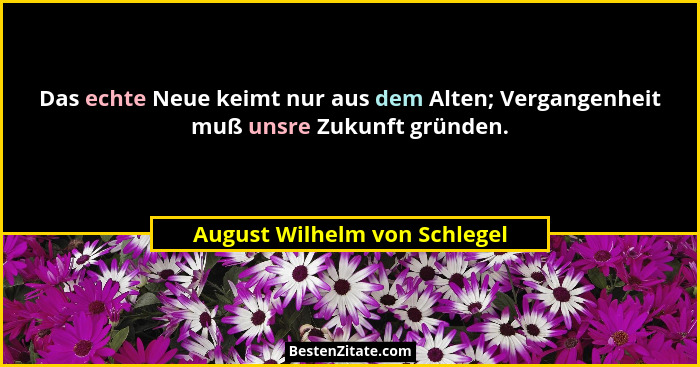 Das echte Neue keimt nur aus dem Alten; Vergangenheit muß unsre Zukunft gründen.... - August Wilhelm von Schlegel