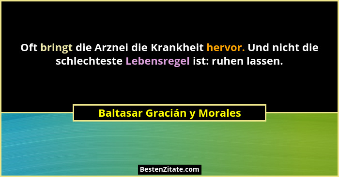 Oft bringt die Arznei die Krankheit hervor. Und nicht die schlechteste Lebensregel ist: ruhen lassen.... - Baltasar Gracián y Morales