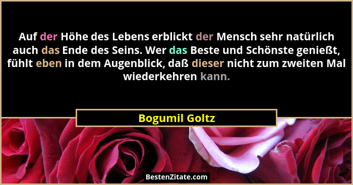 Auf der Höhe des Lebens erblickt der Mensch sehr natürlich auch das Ende des Seins. Wer das Beste und Schönste genießt, fühlt eben in... - Bogumil Goltz