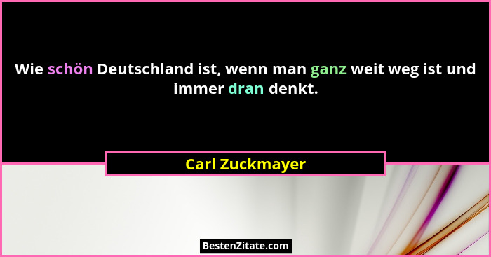 Wie schön Deutschland ist, wenn man ganz weit weg ist und immer dran denkt.... - Carl Zuckmayer