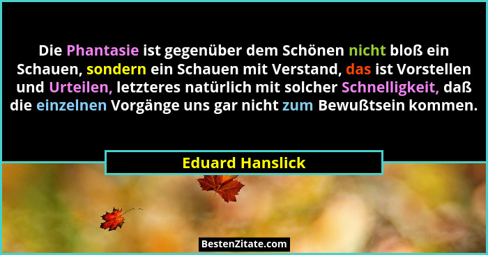 Die Phantasie ist gegenüber dem Schönen nicht bloß ein Schauen, sondern ein Schauen mit Verstand, das ist Vorstellen und Urteilen, l... - Eduard Hanslick