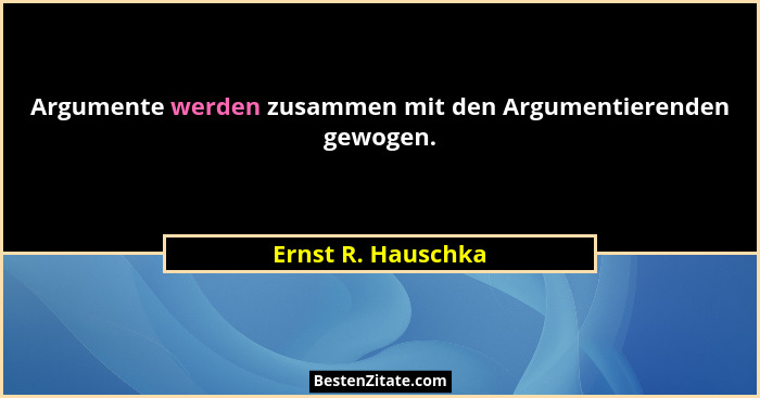 Argumente werden zusammen mit den Argumentierenden gewogen.... - Ernst R. Hauschka