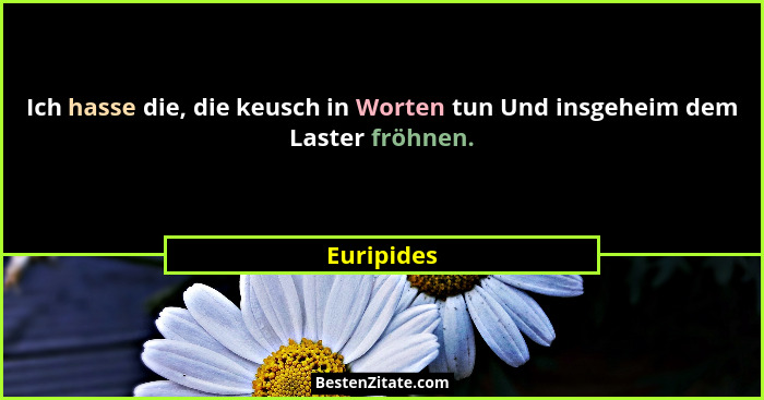 Ich hasse die, die keusch in Worten tun Und insgeheim dem Laster fröhnen.... - Euripides