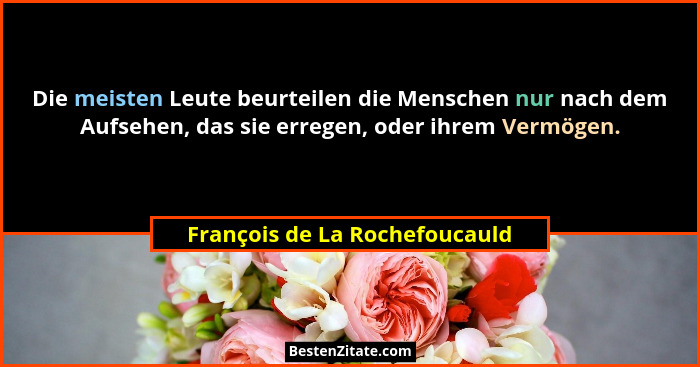 Die meisten Leute beurteilen die Menschen nur nach dem Aufsehen, das sie erregen, oder ihrem Vermögen.... - François de La Rochefoucauld